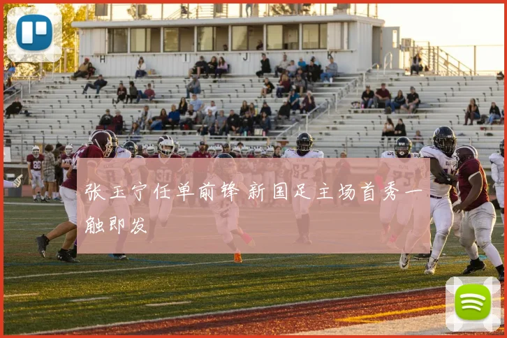 张玉宁任单前锋 新国足主场首秀一触即发