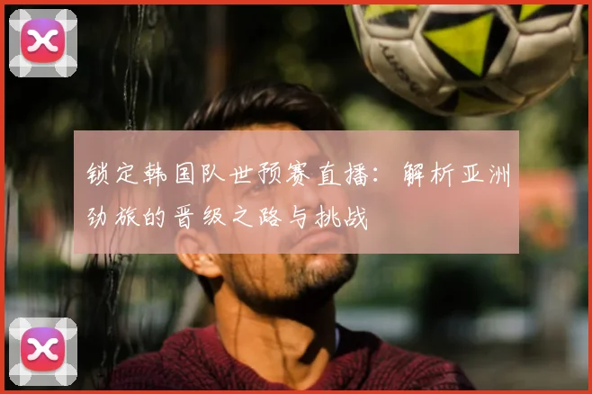 锁定韩国队世预赛直播：解析亚洲劲旅的晋级之路与挑战