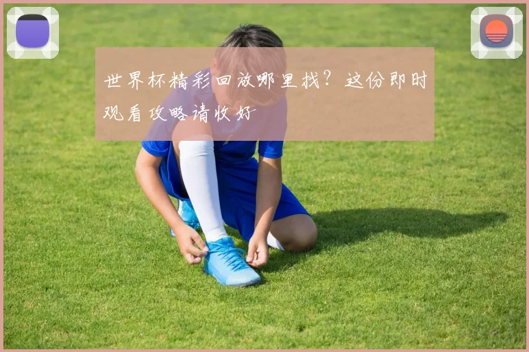 世界杯精彩回放哪里找?这份即时观看攻略请收好