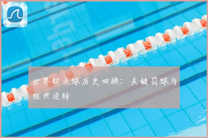 世界杯点球历史回顾：关键罚球与经典逆转