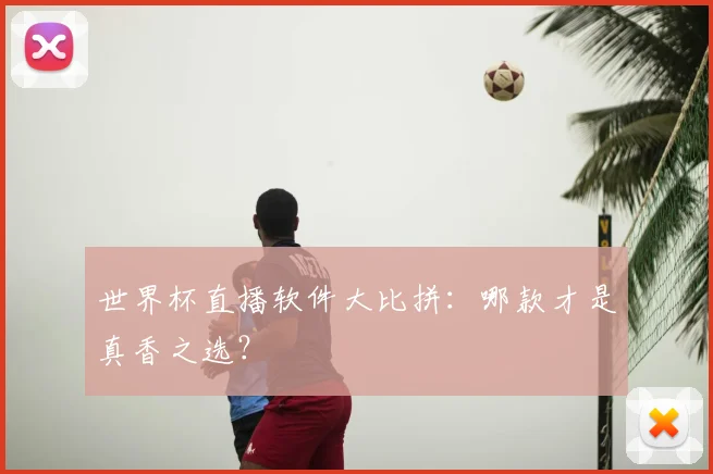 世界杯直播软件大比拼：哪款才是真香之选？