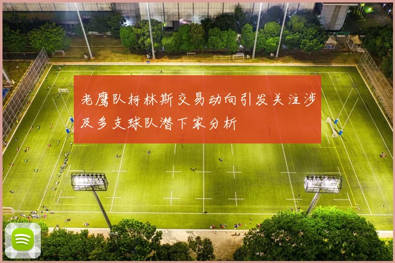 老鹰队柯林斯交易动向引发关注涉及多支球队潜下家分析