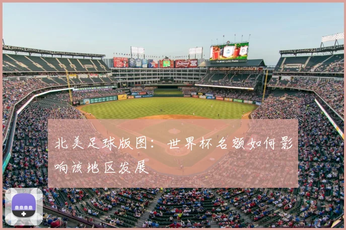 北美足球版图：世界杯名额如何影响该地区发展
