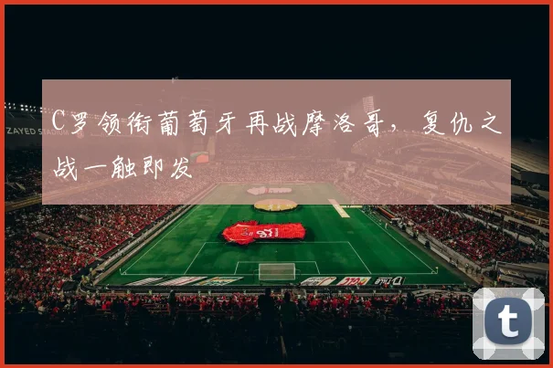 C罗领衔葡萄牙再战摩洛哥,复仇之战一触即发
