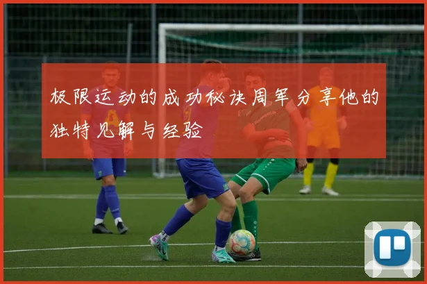 极限运动的成功秘诀周军分享他的独特见解与经验