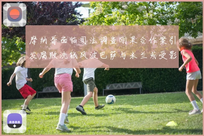 摩纳哥面临司法调查刚果合作案引发腐败洗钱风波巴萨与米兰或受影响