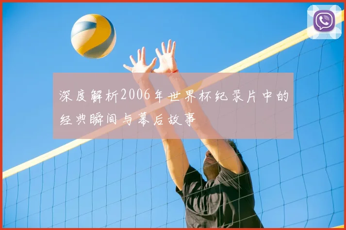 深度解析2006年世界杯纪录片中的经典瞬间与幕后故事