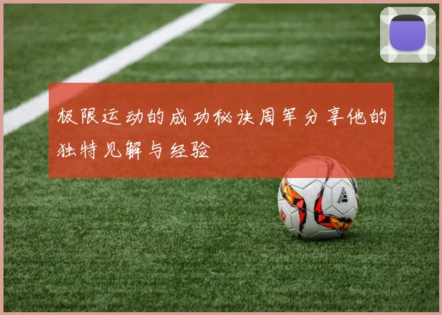 极限运动的成功秘诀周军分享他的独特见解与经验