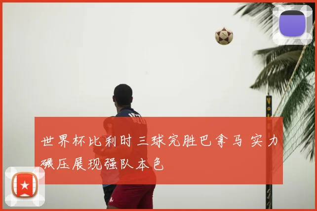 世界杯比利时三球完胜巴拿马 实力碾压展现强队本色