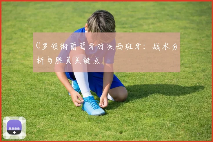 C罗领衔葡萄牙对决西班牙:战术分析与胜负关键点