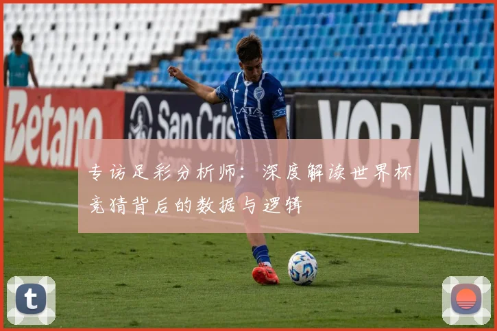 专访足彩分析师:深度解读世界杯竞猜背后的数据与逻辑