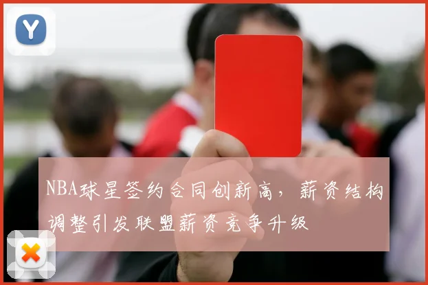 NBA球星签约合同创新高,薪资结构调整引发联盟薪资竞争升级