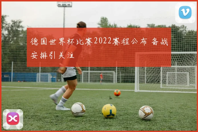 德国世界杯比赛2022赛程公布 备战安排引关注