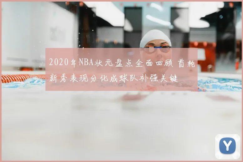 2020年NBA状元盘点全面回顾 首轮新秀表现分化成球队补强关键