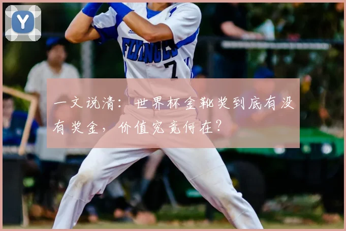 一文说清:世界杯金靴奖到底有没有奖金,价值究竟何在?