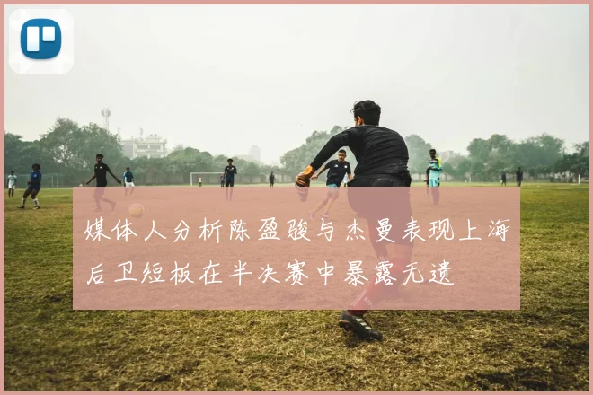 媒体人分析陈盈骏与杰曼表现上海后卫短板在半决赛中暴露无遗