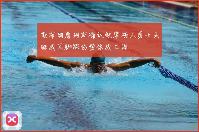 勒布朗詹姆斯确认缺席湖人勇士关键战因脚踝伤势休战三周
