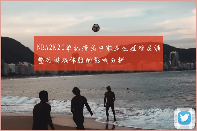 NBA2K20单机模式中职业生涯难度调整对游戏体验的影响分析