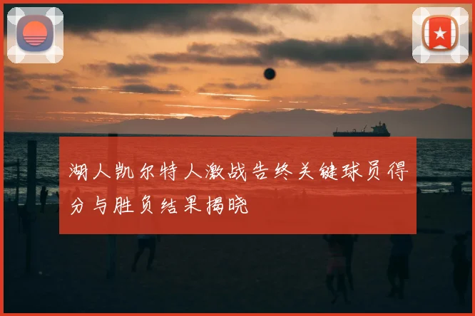 湖人凯尔特人激战告终关键球员得分与胜负结果揭晓