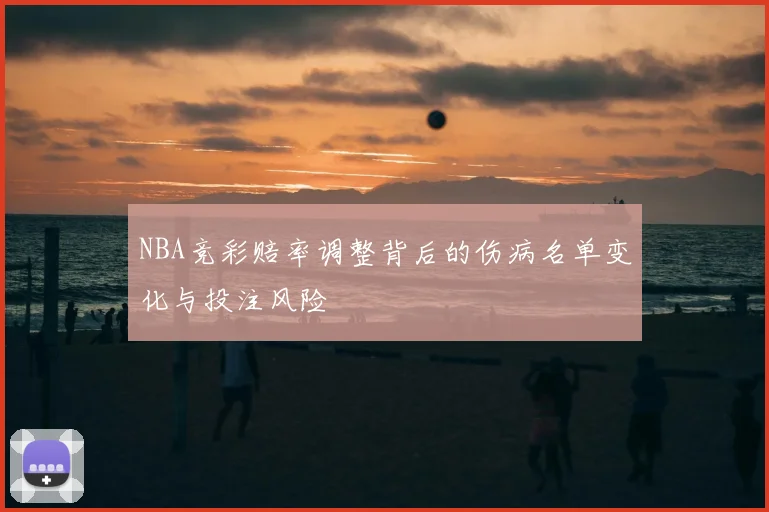 NBA竞彩赔率调整背后的伤病名单变化与投注风险