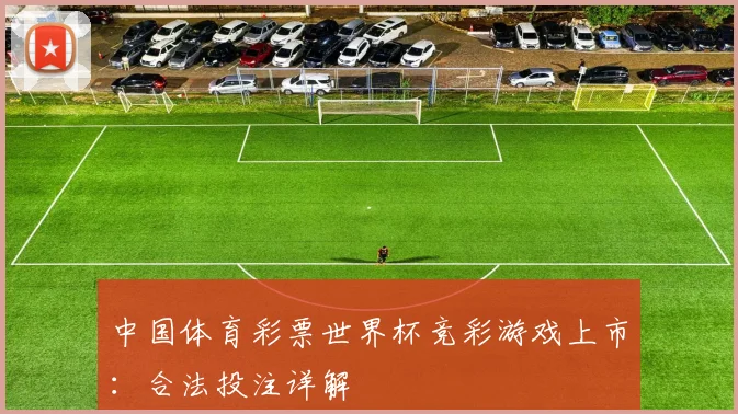中国体育彩票世界杯竞彩游戏上市:合法投注详解