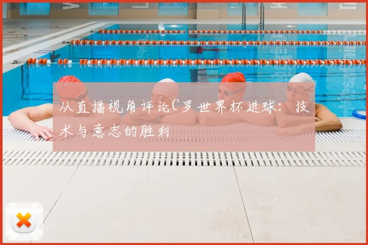从直播视角评论C罗世界杯进球:技术与意志的胜利