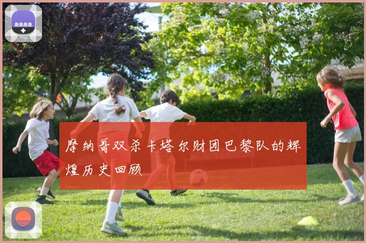 摩纳哥双杀卡塔尔财团巴黎队的辉煌历史回顾