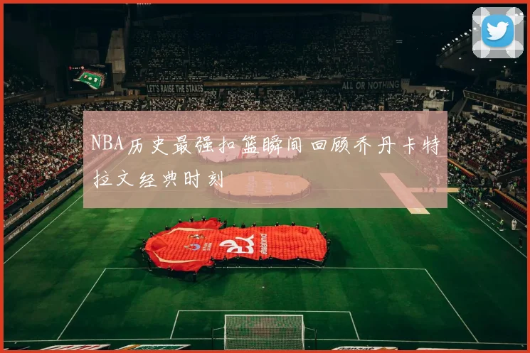 NBA历史最强扣篮瞬间回顾乔丹卡特拉文经典时刻
