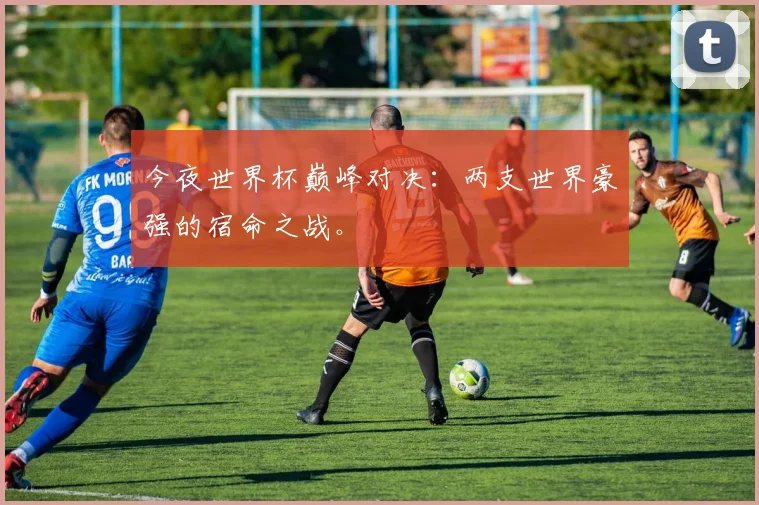 今夜世界杯巅峰对决：两支世界豪强的宿命之战。