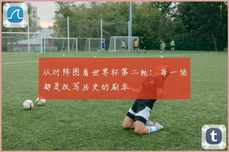 从对阵图看世界杯第二轮：每一场都是改写历史的剧本