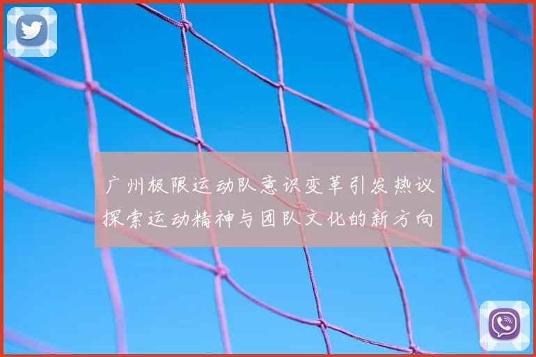广州极限运动队意识变革引发热议探索运动精神与团队文化的新方向