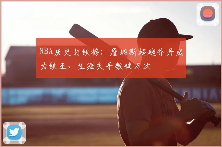 NBA历史打铁榜：詹姆斯超越乔丹成为铁王，生涯失手数破万次