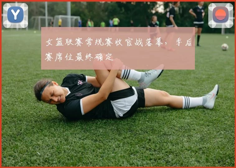 女篮联赛常规赛收官战落幕,季后赛席位最终确定