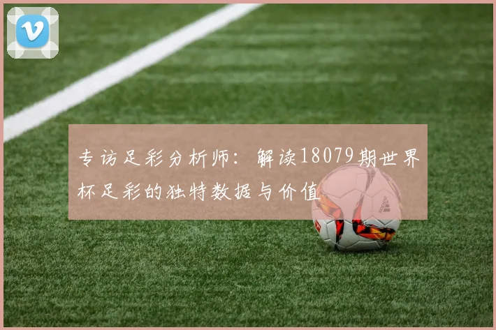 专访足彩分析师:解读18079期世界杯足彩的独特数据与价值