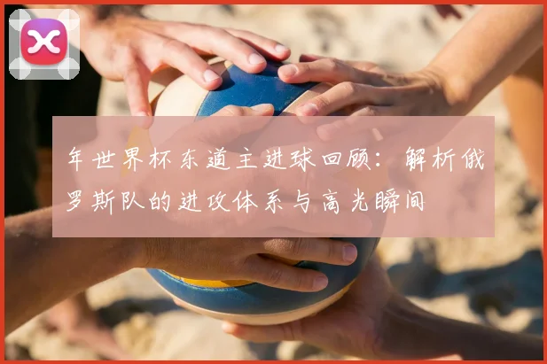 年世界杯东道主进球回顾：解析俄罗斯队的进攻体系与高光瞬间