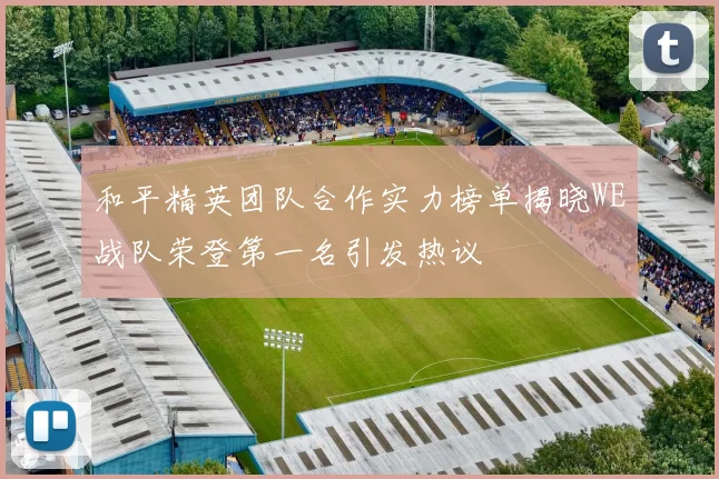 和平精英团队合作实力榜单揭晓WE战队荣登第一名引发热议