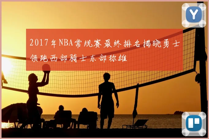 2017年NBA常规赛最终排名揭晓勇士领跑西部骑士东部称雄