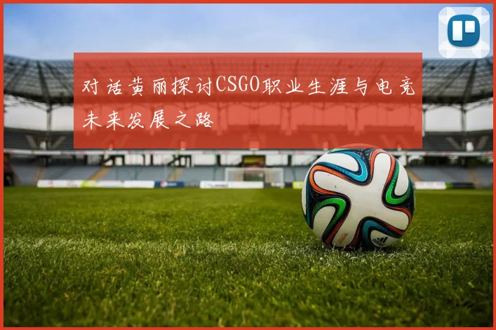 对话黄丽探讨CSGO职业生涯与电竞未来发展之路