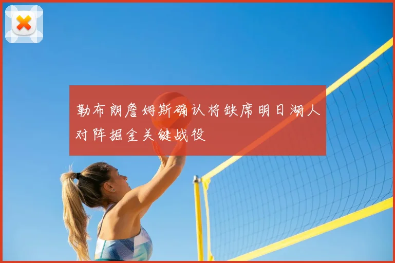 勒布朗詹姆斯确认将缺席明日湖人对阵掘金关键战役