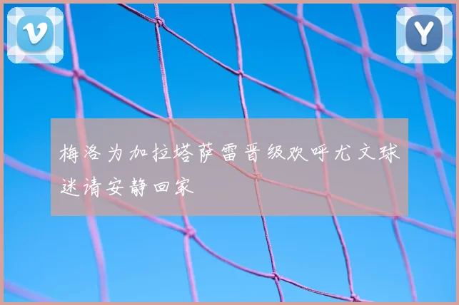 梅洛为加拉塔萨雷晋级欢呼尤文球迷请安静回家