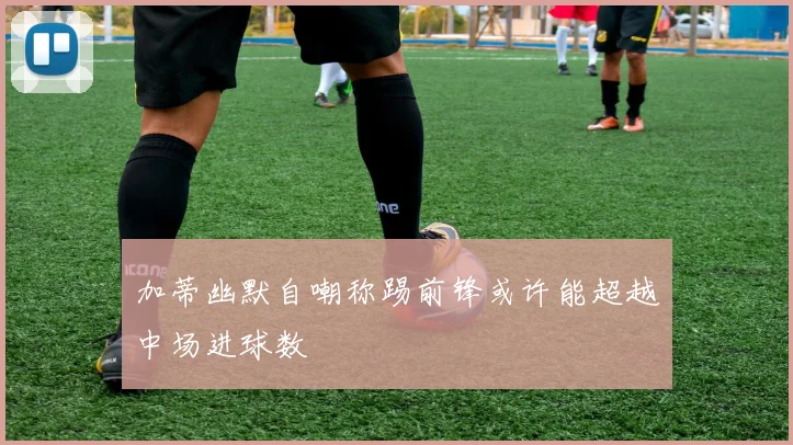 加蒂幽默自嘲称踢前锋或许能超越中场进球数