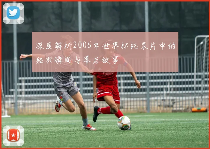 深度解析2006年世界杯纪录片中的经典瞬间与幕后故事
