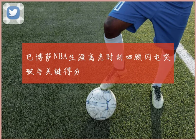 巴博萨NBA生涯高光时刻回顾闪电突破与关键得分