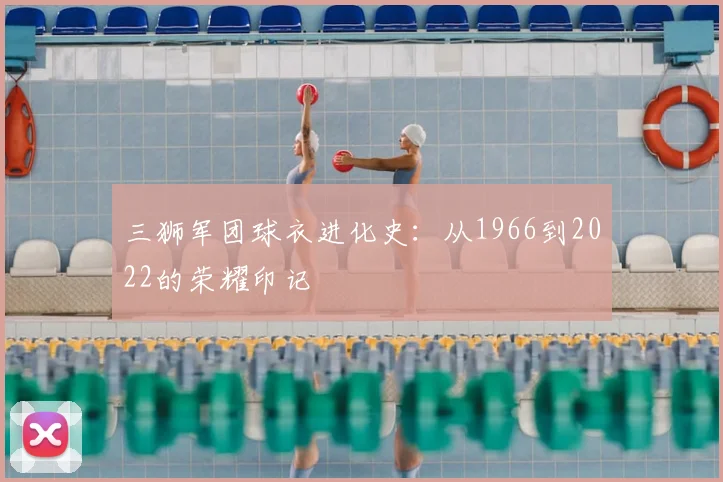 三狮军团球衣进化史:从1966到2022的荣耀印记