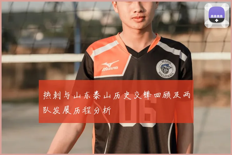 热刺与山东泰山历史交锋回顾及两队发展历程分析