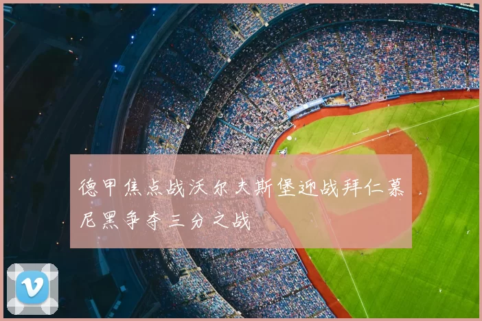 德甲焦点战沃尔夫斯堡迎战拜仁慕尼黑争夺三分之战
