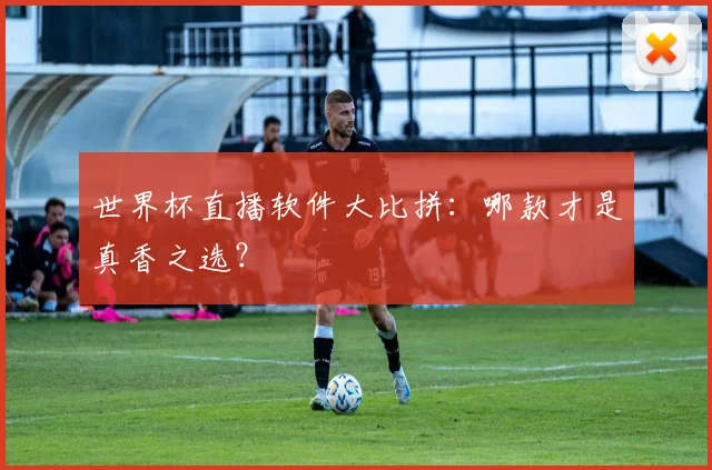 世界杯直播软件大比拼：哪款才是真香之选？