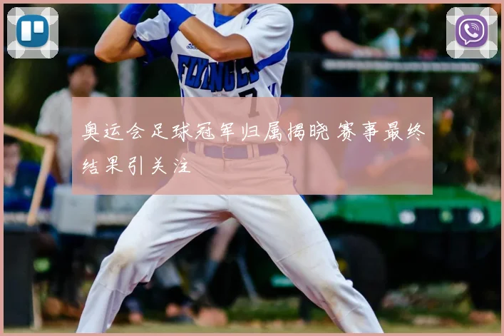 奥运会足球冠军归属揭晓 赛事最终结果引关注