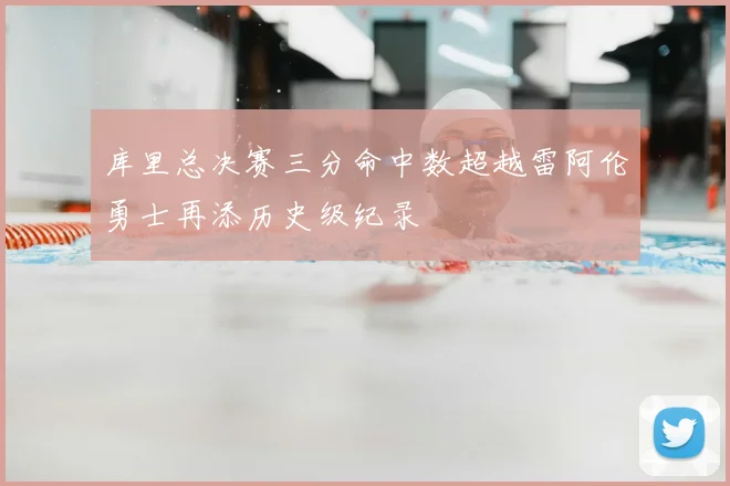 库里总决赛三分命中数超越雷阿伦勇士再添历史级纪录
