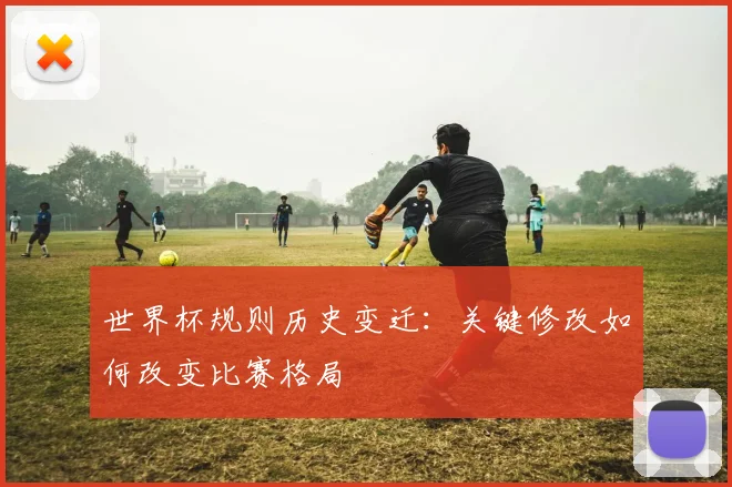 世界杯规则历史变迁：关键修改如何改变比赛格局